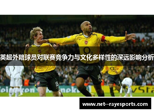 英超外籍球员对联赛竞争力与文化多样性的深远影响分析 英超外籍球员对联赛竞争力与文化多样性的深远影响分析