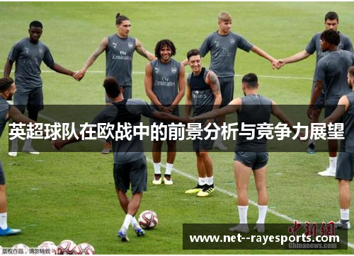 英超球队在欧战中的前景分析与竞争力展望 英超球队在欧战中的前景分析与竞争力展望