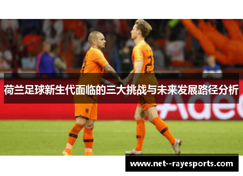 荷兰足球新生代面临的三大挑战与未来发展路径分析 荷兰足球新生代面临的三大挑战与未来发展路径分析