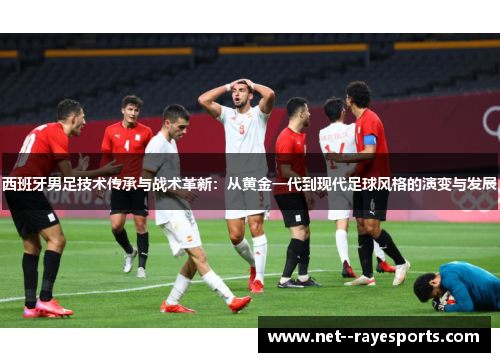 西班牙男足技术传承与战术革新:从黄金一代到现代足球风格的演变与发展 西班牙男足技术传承与战术革新:从黄金一代到现代足球风格的演变与发展