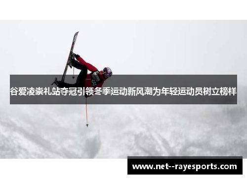 谷爱凌崇礼站夺冠引领冬季运动新风潮为年轻运动员树立榜样