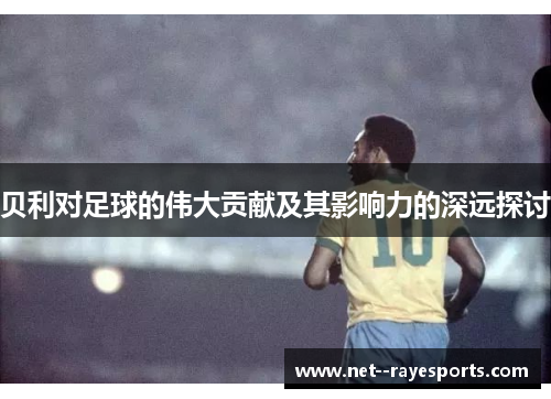 贝利对足球的伟大贡献及其影响力的深远探讨 贝利对足球的伟大贡献及其影响力的深远探讨