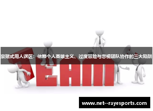 豪赌式用人误区：依赖个人英雄主义、过度冒险与忽视团队协作的三大陷阱