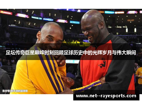 足坛传奇巨星巅峰时刻回顾足球历史中的光辉岁月与伟大瞬间 足坛传奇巨星巅峰时刻回顾足球历史中的光辉岁月与伟大瞬间