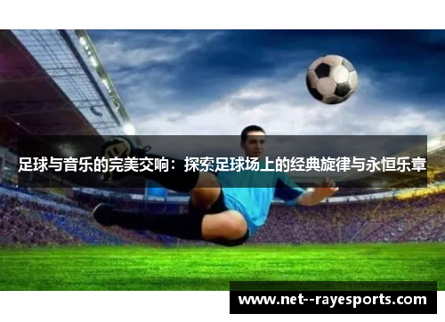 足球与音乐的完美交响：探索足球场上的经典旋律与永恒乐章