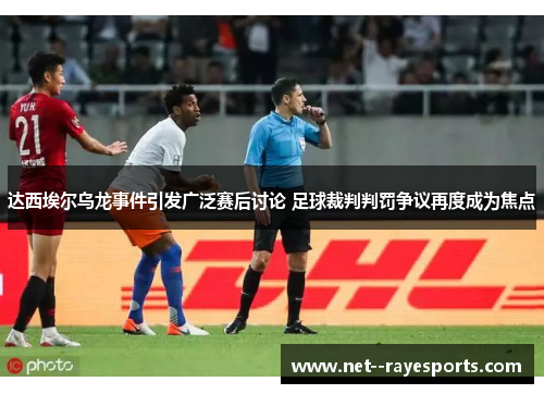 达西埃尔乌龙事件引发广泛赛后讨论 足球裁判判罚争议再度成为焦点 达西埃尔乌龙事件引发广泛赛后讨论 足球裁判判罚争议再度成为焦点