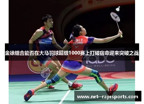 金徐组合能否在大马羽球超级1000赛上打破宿命迎来突破之战 金徐组合能否在大马羽球超级1000赛上打破宿命迎来突破之战