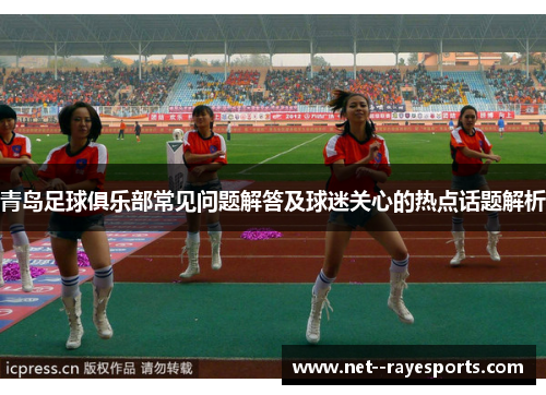 青岛足球俱乐部常见问题解答及球迷关心的热点话题解析
