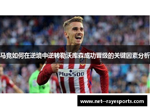 马竞如何在逆境中逆转勒沃库森成功晋级的关键因素分析