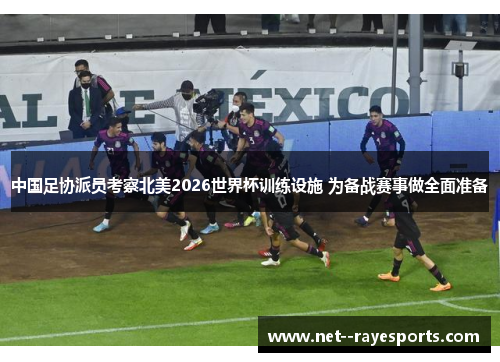 中国足协派员考察北美2026世界杯训练设施 为备战赛事做全面准备 中国足协派员考察北美2026世界杯训练设施 为备战赛事做全面准备