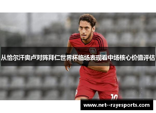 从恰尔汗奥卢对阵拜仁世界杯临场表现看中场核心价值评估 从恰尔汗奥卢对阵拜仁世界杯临场表现看中场核心价值评估