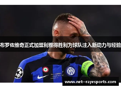 布罗佐维奇正式加盟利雅得胜利为球队注入新动力与经验