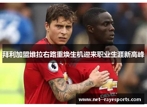 拜利加盟维拉右路重焕生机迎来职业生涯新高峰 拜利加盟维拉右路重焕生机迎来职业生涯新高峰