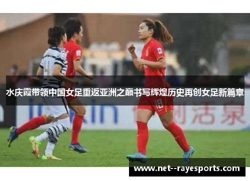 水庆霞带领中国女足重返亚洲之巅书写辉煌历史再创女足新篇章 水庆霞带领中国女足重返亚洲之巅书写辉煌历史再创女足新篇章