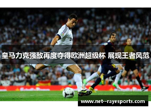 皇马力克强敌再度夺得欧洲超级杯 展现王者风范 皇马力克强敌再度夺得欧洲超级杯 展现王者风范