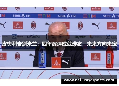 皮奥利告别米兰：四年辉煌成就难忘，未来方向未定