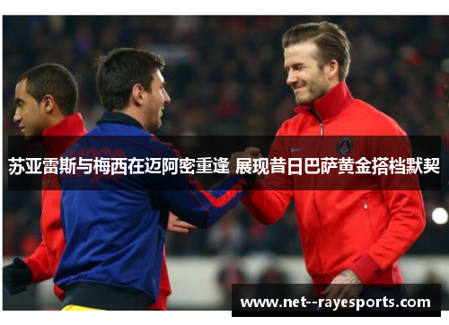 苏亚雷斯与梅西在迈阿密重逢 展现昔日巴萨黄金搭档默契