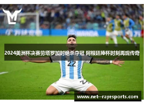 2024美洲杯决赛劳塔罗加时绝杀夺冠 阿根廷捧杯时刻再现传奇