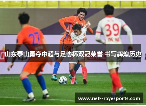 山东泰山勇夺中超与足协杯双冠荣誉 书写辉煌历史