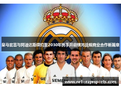 皇马官宣与阿迪达斯续约至2030年携手开启银河战舰商业合作新篇章
