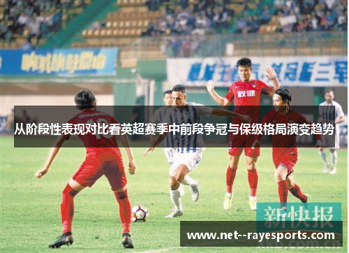 从阶段性表现对比看英超赛季中前段争冠与保级格局演变趋势
