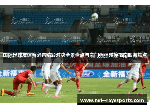 国际足球友谊赛必看精彩对决全景盘点与豪门强强碰撞指南四海焦点 国际足球友谊赛必看精彩对决全景盘点与豪门强强碰撞指南四海焦点