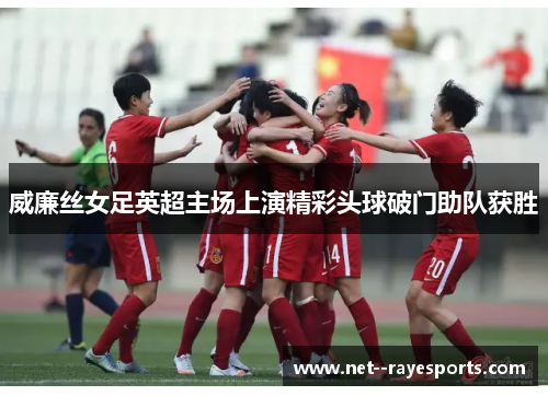 威廉丝女足英超主场上演精彩头球破门助队获胜 威廉丝女足英超主场上演精彩头球破门助队获胜